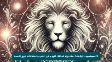 29 سبتمبر.. توقعات مفاجئة لحظك اليوم في الحب والعلاقات لبرج الأسد